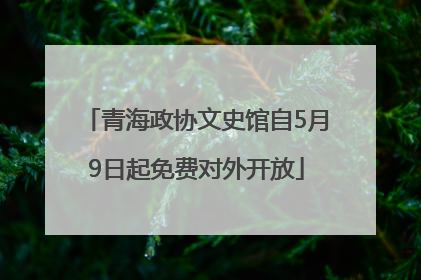 青海政协文史馆自5月9日起免费对外开放
