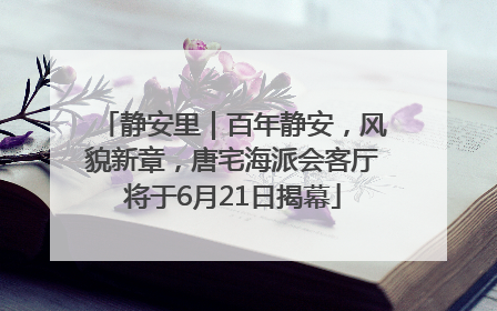静安里｜百年静安，风貌新章，唐宅海派会客厅将于6月21日揭幕