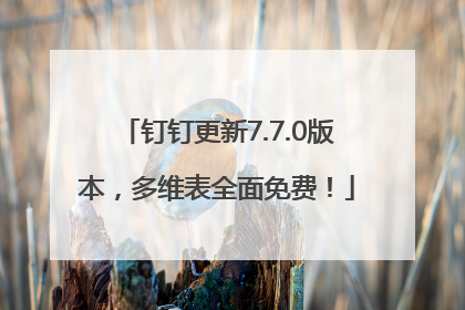 钉钉更新7.7.0版本，多维表全面免费！