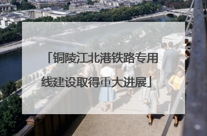 铜陵江北港铁路专用线建设取得重大进展