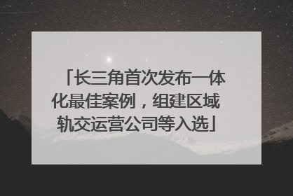 长三角首次发布一体化最佳案例，组建区域轨交运营公司等入选