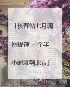 长春站七月调图提速 三个半小时就到北京