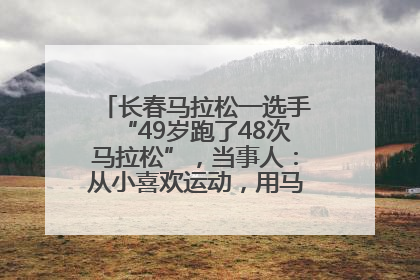 长春马拉松一选手“49岁跑了48次马拉松”，当事人：从小喜欢运动，用马拉松感受大自然