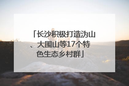 长沙积极打造沩山、大围山等17个特色生态乡村群