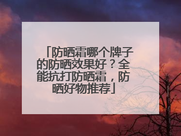防晒霜哪个牌子的防晒效果好？全能抗打防晒霜，防晒好物推荐