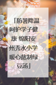 防暑降温呵护学子健康 绵阳安州秀水小学暖心熬制绿豆汤