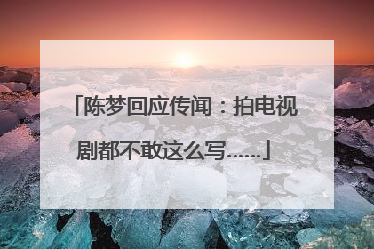 陈梦回应传闻：拍电视剧都不敢这么写……