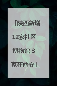 陕西新增12家社区博物馆 3家在西安
