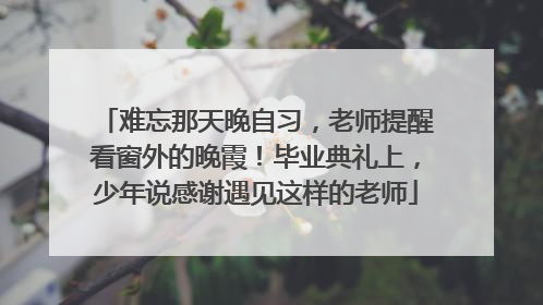 难忘那天晚自习，老师提醒看窗外的晚霞！毕业典礼上，少年说感谢遇见这样的老师