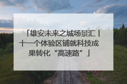 雄安未来之城场景汇丨十一个体验区铺就科技成果转化“高速路”