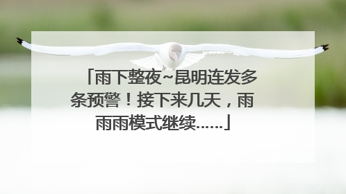 雨下整夜~昆明连发多条预警！接下来几天，雨雨雨模式继续……