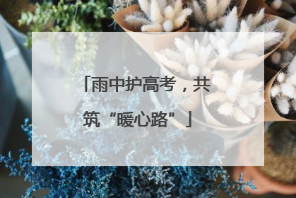 雨中护高考，共筑“暖心路”
