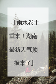 雨水卷土重来！湖南最新天气预报来了