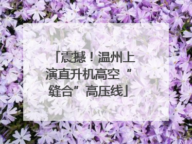 震撼！温州上演直升机高空“缝合”高压线