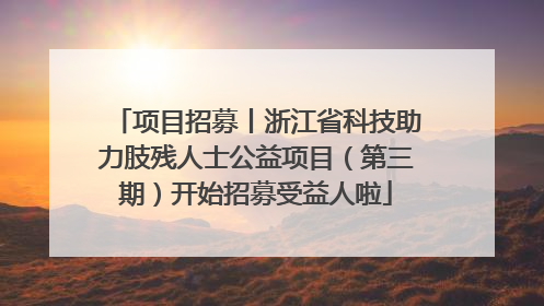 项目招募丨浙江省科技助力肢残人士公益项目（第三期）开始招募受益人啦