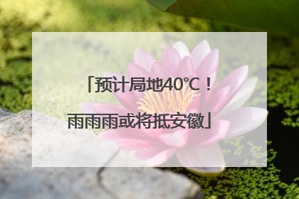预计局地40℃！雨雨雨或将抵安徽
