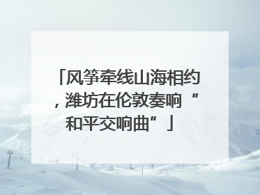 风筝牵线山海相约，潍坊在伦敦奏响“和平交响曲”