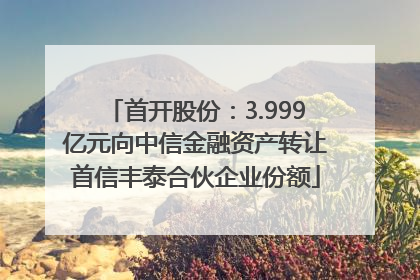 首开股份：3.999亿元向中信金融资产转让首信丰泰合伙企业份额