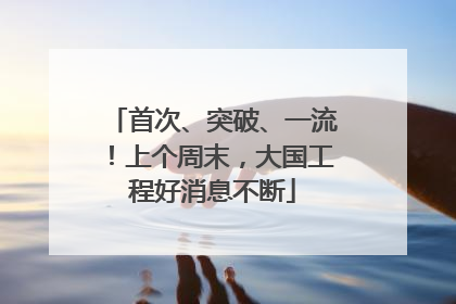 首次、突破、一流！上个周末，大国工程好消息不断