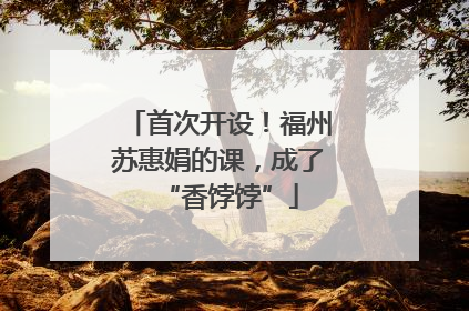 首次开设！福州苏惠娟的课，成了“香饽饽”