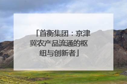 首衡集团：京津冀农产品流通的枢纽与创新者