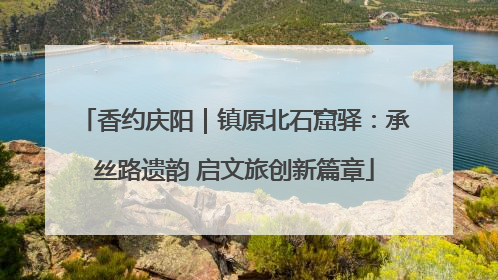 香约庆阳｜镇原北石窟驿：承丝路遗韵 启文旅创新篇章