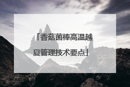 香菇菌棒高温越夏管理技术要点