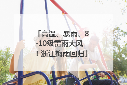 高温、暴雨、8-10级雷雨大风！浙江梅雨回归