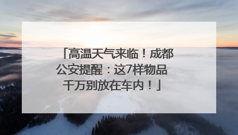 高温天气来临！成都公安提醒：这7样物品千万别放在车内！