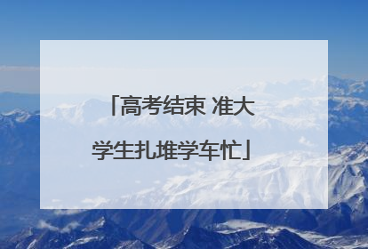 高考结束 准大学生扎堆学车忙