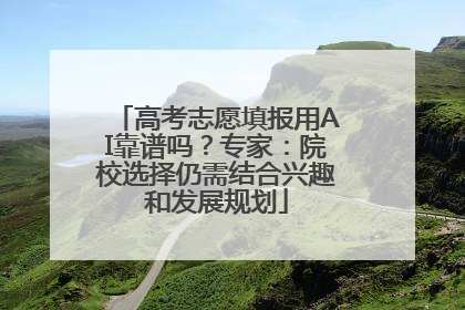 高考志愿填报用AI靠谱吗？专家：院校选择仍需结合兴趣和发展规划