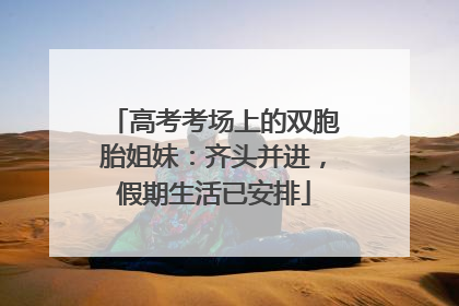 高考考场上的双胞胎姐妹：齐头并进，假期生活已安排