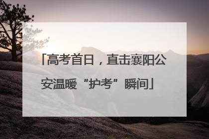 高考首日，直击襄阳公安温暖“护考”瞬间