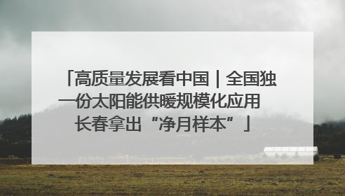高质量发展看中国｜全国独一份太阳能供暖规模化应用 长春拿出“净月样本”