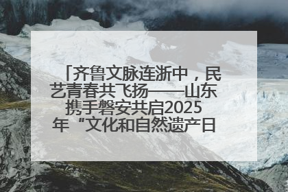 齐鲁文脉连浙中，民艺青春共飞扬——山东携手磐安共启2025年“文化和自然遗产日”系列活动