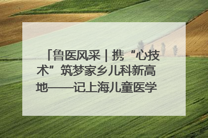 鲁医风采｜携“心技术”筑梦家乡儿科新高地——记上海儿童医学中心临沂医院执行院长、副主任医师孙琦