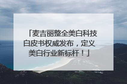 麦吉丽整全美白科技白皮书权威发布，定义美白行业新标杆！