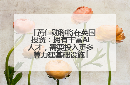 黄仁勋称将在英国投资：拥有丰富AI人才，需要投入更多算力建基础设施