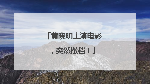 黄晓明主演电影，突然撤档！