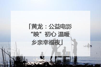 黄龙：公益电影“映”初心 温暖乡亲幸福夜