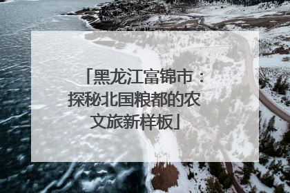 黑龙江富锦市：探秘北国粮都的农文旅新样板
