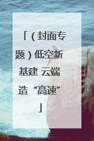 （封面专题）低空新基建 云端造“高速”