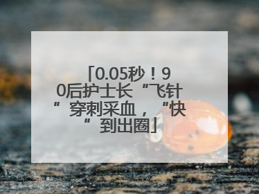 0.05秒！90后护士长“飞针”穿刺采血，“快”到出圈