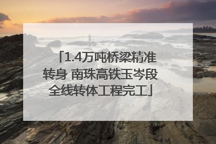 1.4万吨桥梁精准转身 南珠高铁玉岑段全线转体工程完工