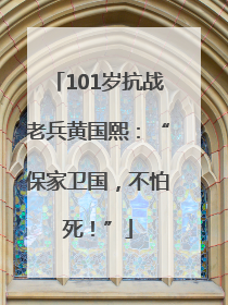 101岁抗战老兵黄国熙：“保家卫国，不怕死！”