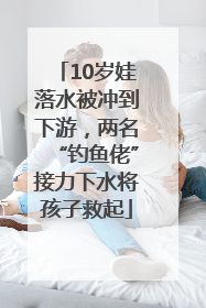 10岁娃落水被冲到下游，两名“钓鱼佬”接力下水将孩子救起