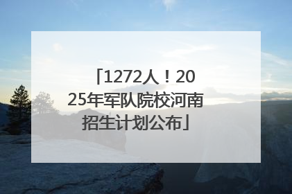 1272人！2025年军队院校河南招生计划公布