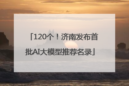 120个！济南发布首批AI大模型推荐名录