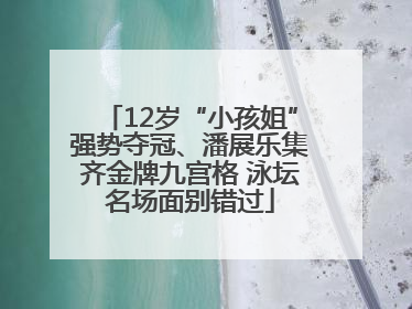 12岁“小孩姐”强势夺冠、潘展乐集齐金牌九宫格 泳坛名场面别错过