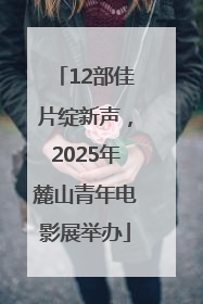 12部佳片绽新声，2025年麓山青年电影展举办